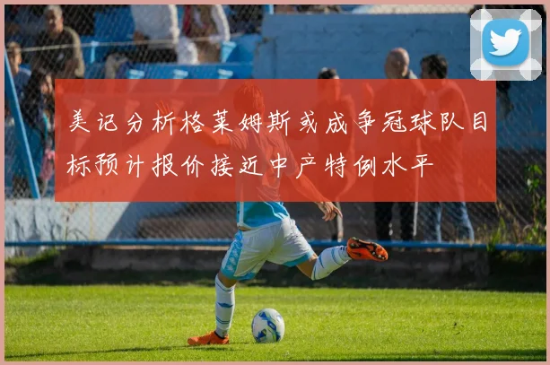 美记分析格莱姆斯或成争冠球队目标预计报价接近中产特例水平
