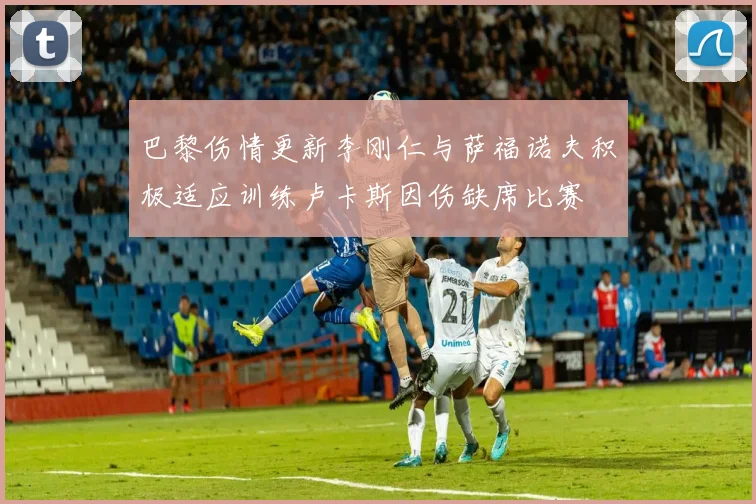 巴黎伤情更新李刚仁与萨福诺夫积极适应训练卢卡斯因伤缺席比赛