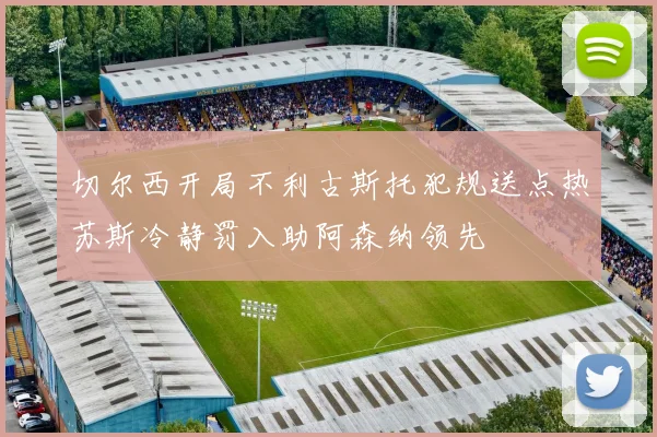 切尔西开局不利古斯托犯规送点热苏斯冷静罚入助阿森纳领先