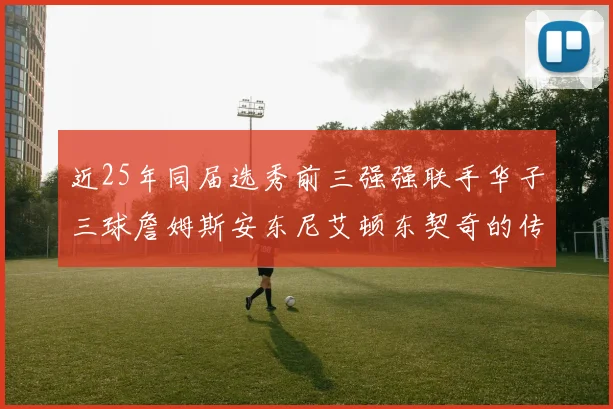 近25年同届选秀前三强强联手华子三球詹姆斯安东尼艾顿东契奇的传奇故事