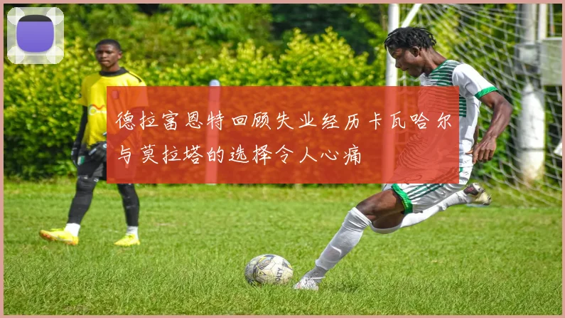 德拉富恩特回顾失业经历卡瓦哈尔与莫拉塔的选择令人心痛
