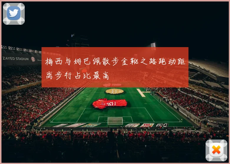 梅西与姆巴佩散步金靴之路跑动距离步行占比最高
