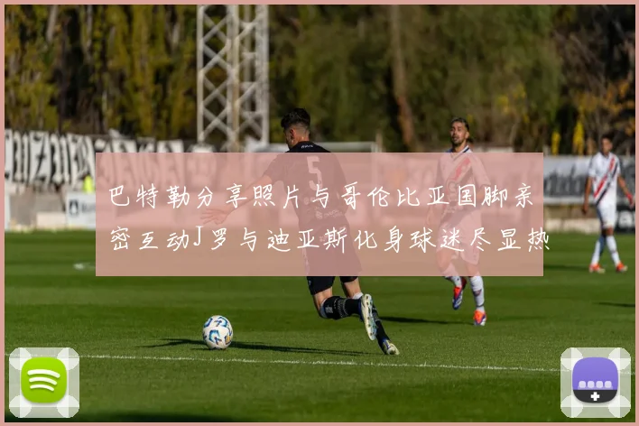 巴特勒分享照片与哥伦比亚国脚亲密互动J罗与迪亚斯化身球迷尽显热情