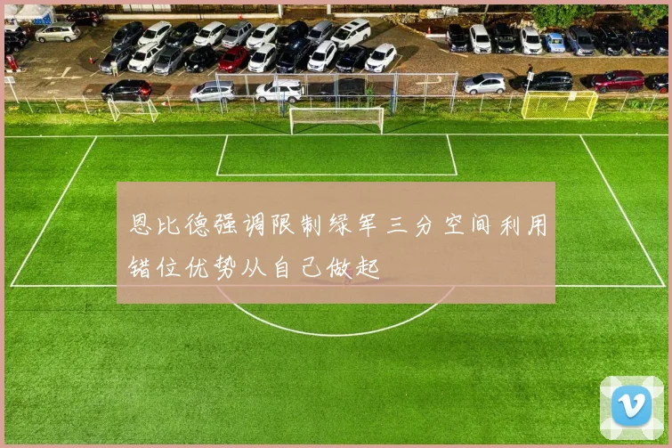 恩比德强调限制绿军三分空间利用错位优势从自己做起