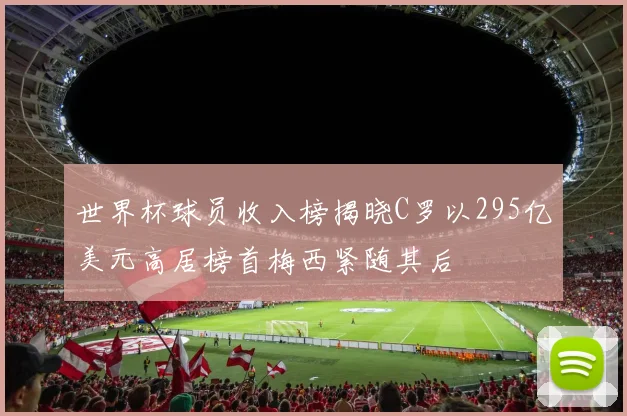 世界杯球员收入榜揭晓C罗以295亿美元高居榜首梅西紧随其后