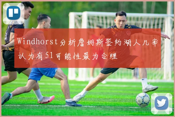 Windhorst分析詹姆斯签约湖人几率认为有51可能性最为合理
