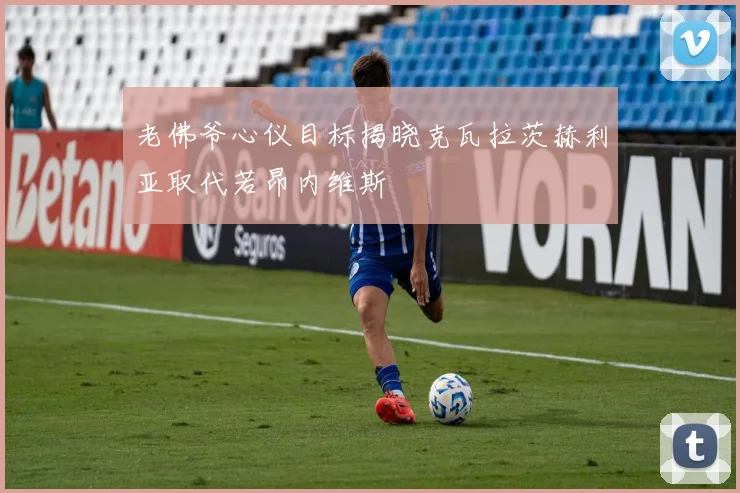老佛爷心仪目标揭晓克瓦拉茨赫利亚取代若昂内维斯