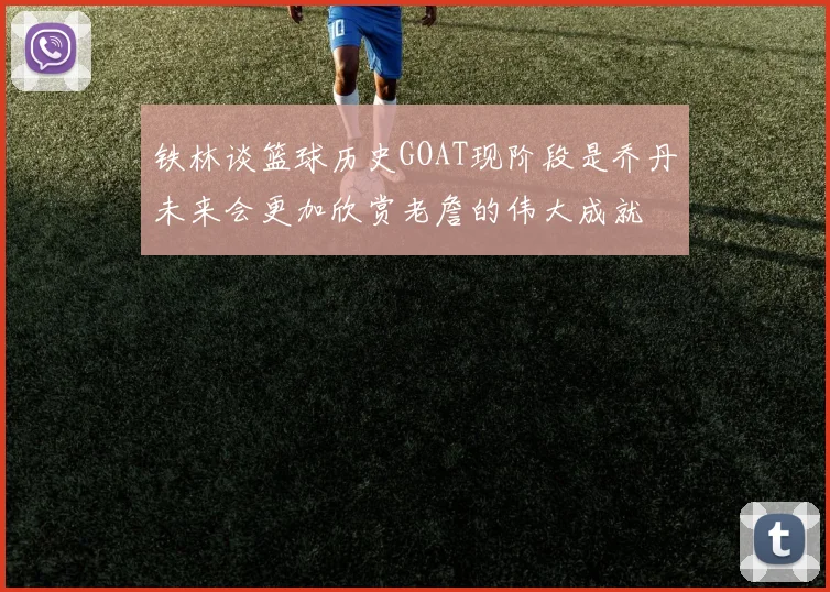 铁林谈篮球历史GOAT现阶段是乔丹未来会更加欣赏老詹的伟大成就