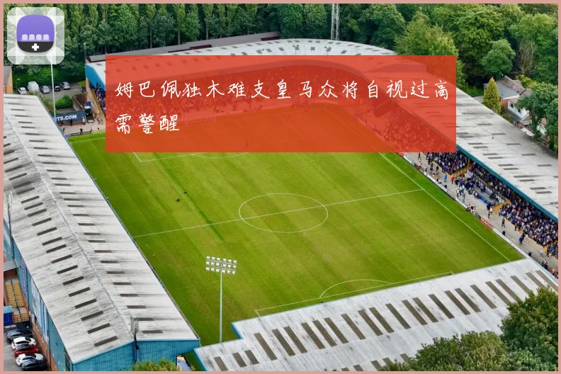 姆巴佩独木难支皇马众将自视过高需警醒