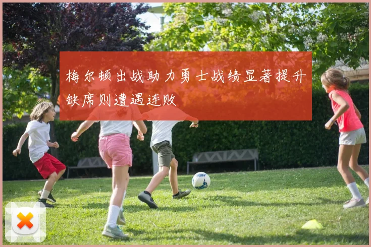 梅尔顿出战助力勇士战绩显著提升缺席则遭遇连败