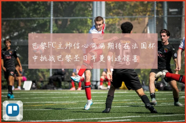 巴黎FC主帅信心满满期待在法国杯中挑战巴黎圣日耳曼制造惊喜