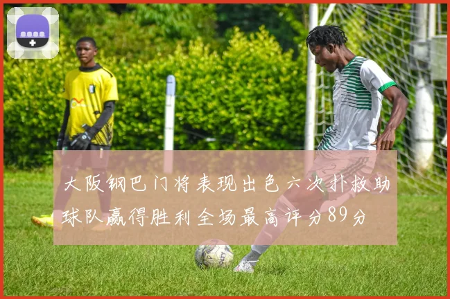 大阪钢巴门将表现出色六次扑救助球队赢得胜利全场最高评分89分