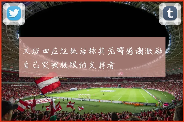 文班回应垃圾话称其无碍感谢激励自己突破极限的支持者