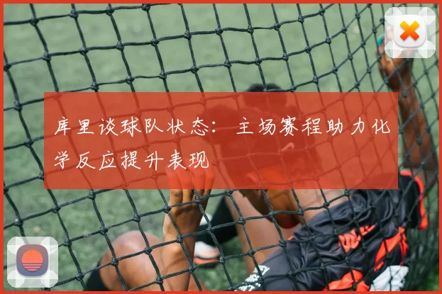 库里谈球队状态：主场赛程助力化学反应提升表现