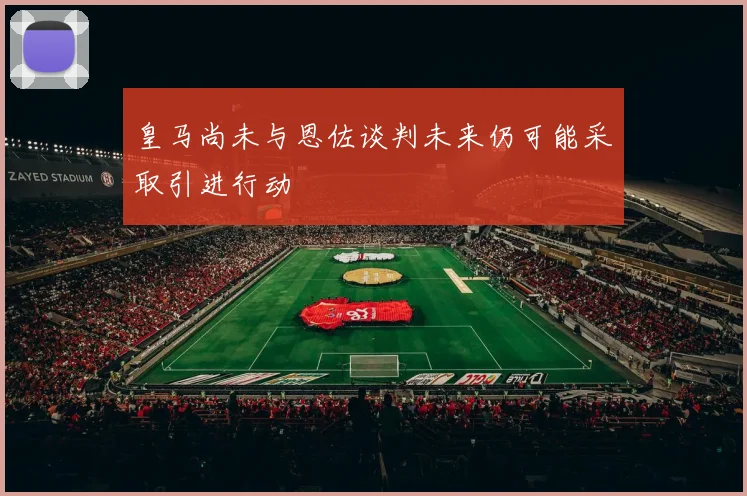 皇马尚未与恩佐谈判未来仍可能采取引进行动