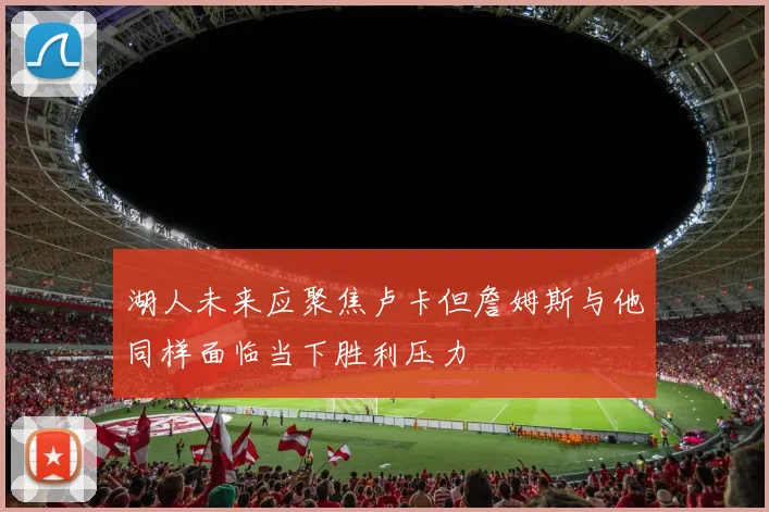湖人未来应聚焦卢卡但詹姆斯与他同样面临当下胜利压力