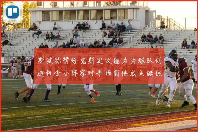 斯波称赞哈克斯进攻能力为球队创造机会小阵容对手面前他成关键优势