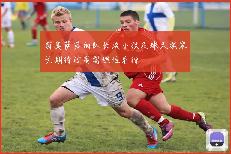 前奥萨苏纳队长谈小孩足球天赋家长期待过高需理性看待