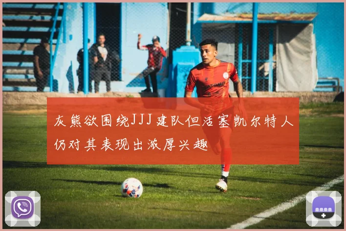 灰熊欲围绕JJJ建队但活塞凯尔特人仍对其表现出浓厚兴趣