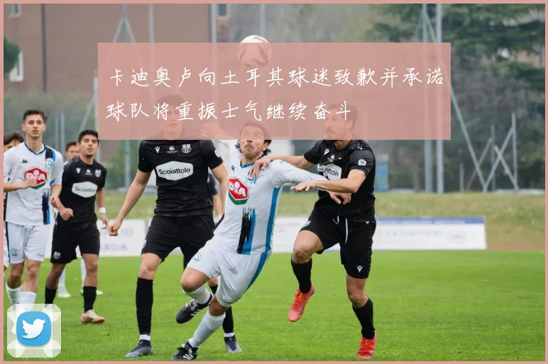 卡迪奥卢向土耳其球迷致歉并承诺球队将重振士气继续奋斗