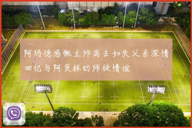 阿玛德感慨主帅离去如失父亲深情回忆与阿莫林的师徒情谊