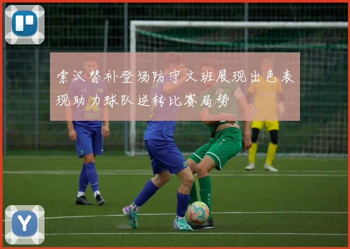 索汉替补登场防守文班展现出色表现助力球队逆转比赛局势
