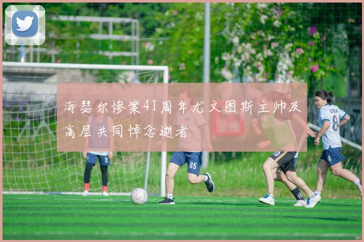 海瑟尔惨案41周年尤文图斯主帅及高层共同悼念逝者