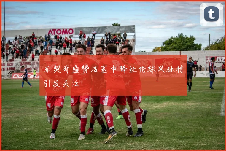 东契奇盛赞活塞中锋杜伦球风独特引发关注