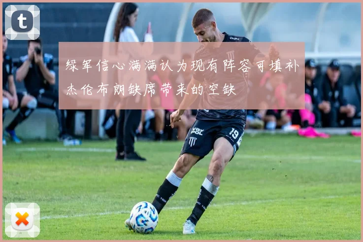 绿军信心满满认为现有阵容可填补杰伦布朗缺席带来的空缺