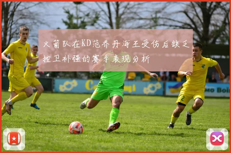 火箭队在KD范乔丹海王受伤后缺乏控卫补强的赛季表现分析