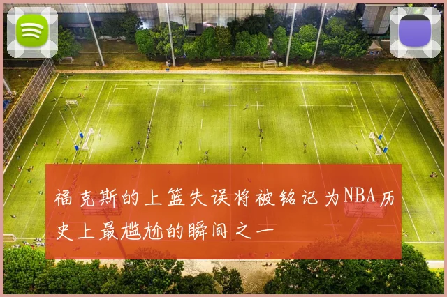 福克斯的上篮失误将被铭记为NBA历史上最尴尬的瞬间之一