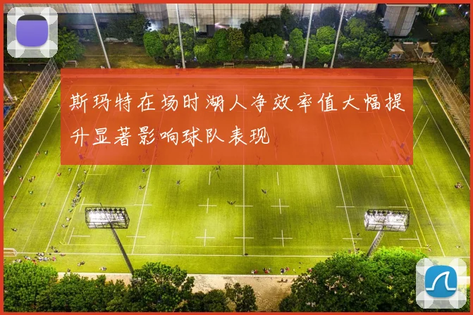 斯玛特在场时湖人净效率值大幅提升显著影响球队表现