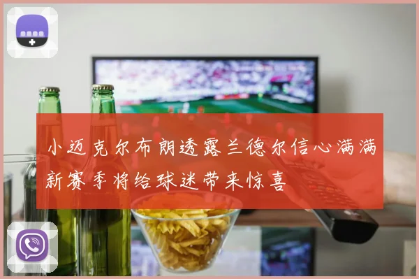 小迈克尔布朗透露兰德尔信心满满新赛季将给球迷带来惊喜