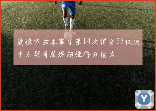 爱德华兹本赛季第14次得分35仅次于东契奇展现超强得分能力
