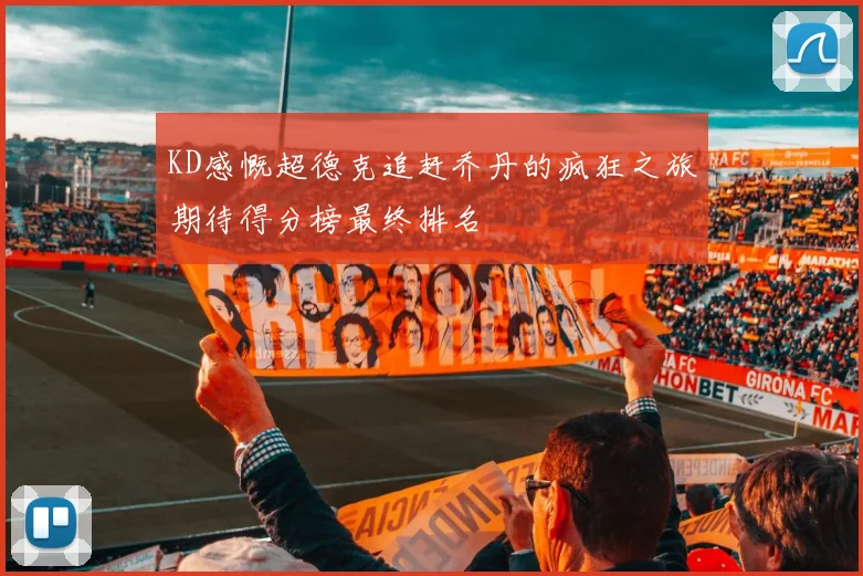 KD感慨超德克追赶乔丹的疯狂之旅期待得分榜最终排名