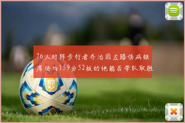 76人对阵步行者乔治因左膝伤病缺席场均159分52板的他能否带队取胜