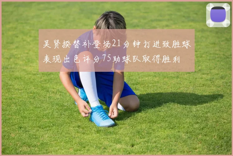 吴贤揆替补登场21分钟打进致胜球表现出色评分75助球队取得胜利