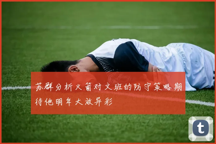 苏群分析火箭对文班的防守策略期待他明年大放异彩