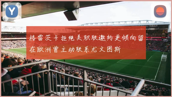 格雷茨卡拒绝美职联邀约更倾向留在欧洲曾主动联系尤文图斯