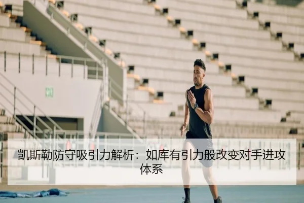 凯斯勒防守吸引力解析:如库有引力般改变对手进攻体系